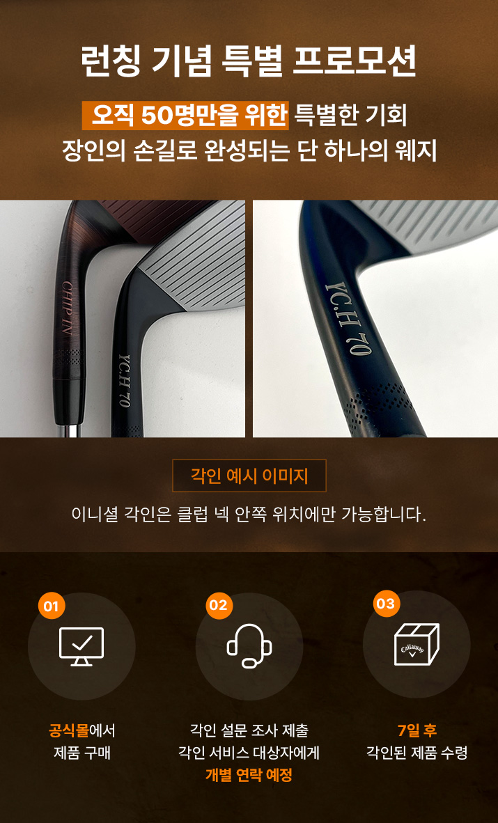 런칭 기념 특별 프로모션, 오직 50명만을 위한 특별한 기회 장인의 손길로 완성되는 단 하나의 웨지 / 이니셜 각인은 클럽 넥 안쪽 위치에만 가능합니다. / 1. 공식몰에서 제품 구매, 2. 각인 설문 조사 제출 각인 서비스 대상자에게 개별 연락 예정, 3. 7일 후 각인된 제품 수령